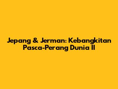 Jepang & Jerman: Kebangkitan Pasca-Perang Dunia II