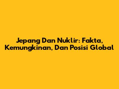 Jepang Dan Nuklir: Fakta, Kemungkinan, Dan Posisi Global