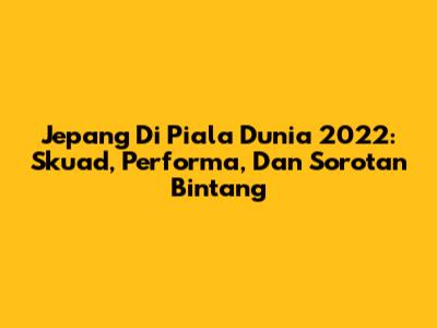 Jepang Di Piala Dunia 2022: Skuad, Performa, Dan Sorotan Bintang