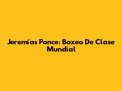 Jeremías Ponce: Boxeo De Clase Mundial