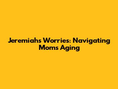 Jeremiah's Worries: Navigating Mom's Aging