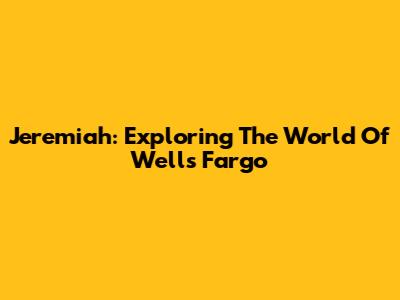 Jeremiah: Exploring The World Of Wells Fargo