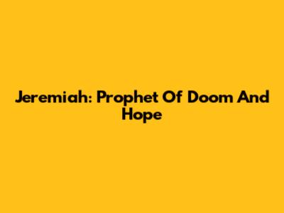 Jeremiah: Prophet Of Doom And Hope