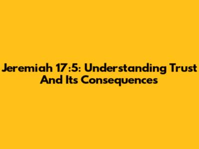 Jeremiah 17:5: Understanding Trust And Its Consequences