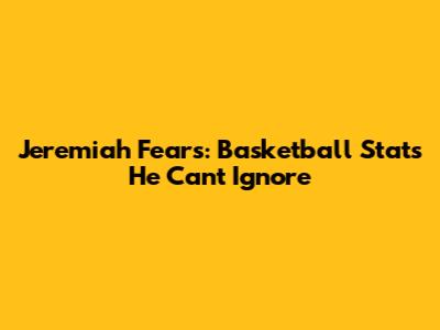 Jeremiah Fears: Basketball Stats He Can't Ignore