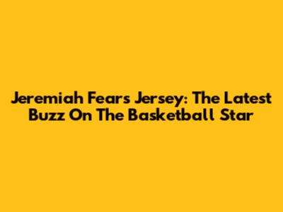 Jeremiah Fears Jersey: The Latest Buzz On The Basketball Star