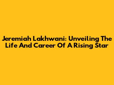 Jeremiah Lakhwani: Unveiling The Life And Career Of A Rising Star