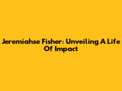 Jeremiahse Fisher: Unveiling A Life Of Impact