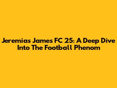 Jeremias James FC 25: A Deep Dive Into The Football Phenom