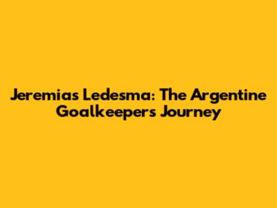 Jeremias Ledesma: The Argentine Goalkeeper's Journey