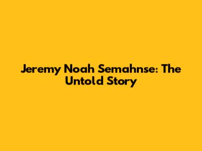 Jeremy Noah Semahnse: The Untold Story