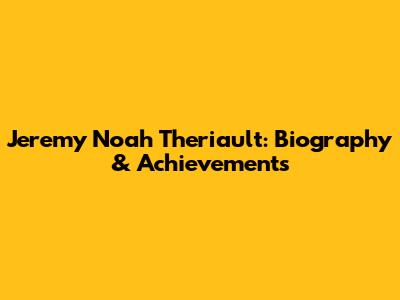 Jeremy Noah Theriault: Biography & Achievements