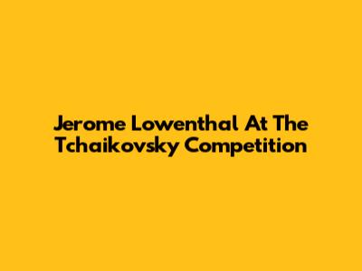 Jerome Lowenthal At The Tchaikovsky Competition