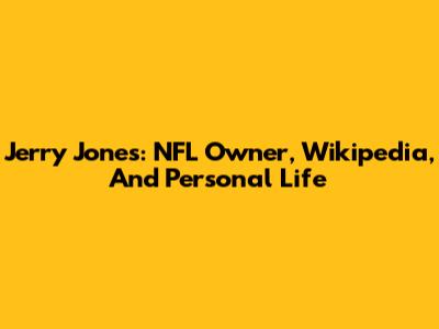 Jerry Jones: NFL Owner, Wikipedia, And Personal Life