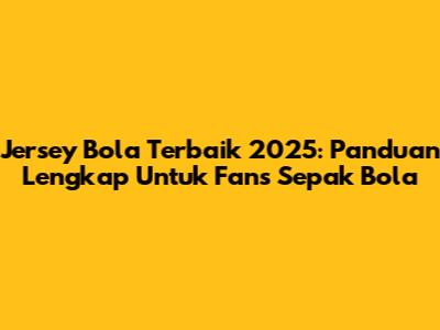 Jersey Bola Terbaik 2025: Panduan Lengkap Untuk Fans Sepak Bola