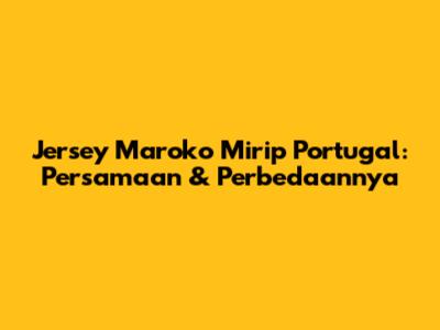 Jersey Maroko Mirip Portugal: Persamaan & Perbedaannya