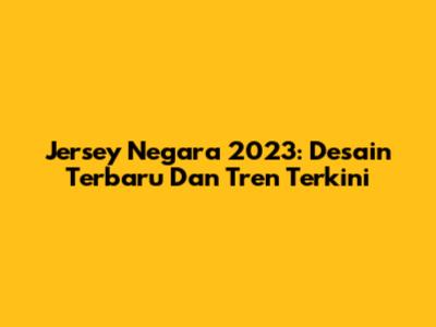 Jersey Negara 2023: Desain Terbaru Dan Tren Terkini