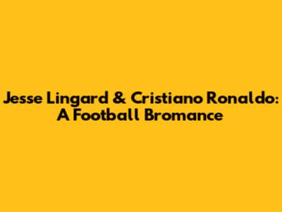 Jesse Lingard & Cristiano Ronaldo: A Football Bromance