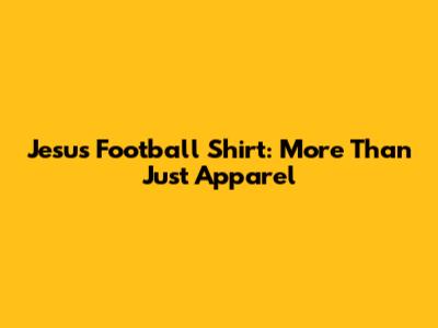 Jesus Football Shirt: More Than Just Apparel