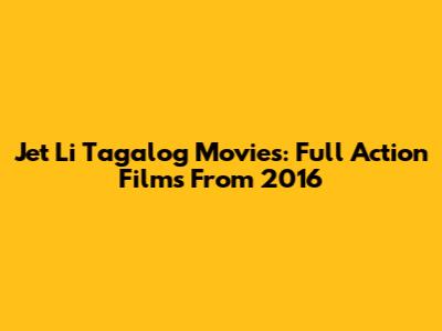 Jet Li Tagalog Movies: Full Action Films From 2016