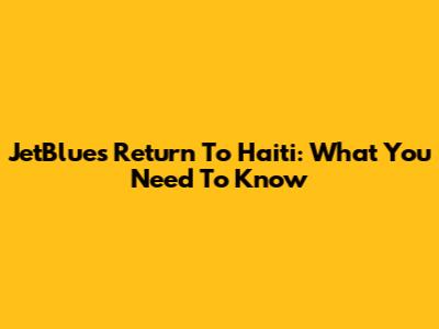JetBlue's Return To Haiti: What You Need To Know