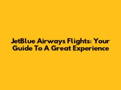 JetBlue Airways Flights: Your Guide To A Great Experience