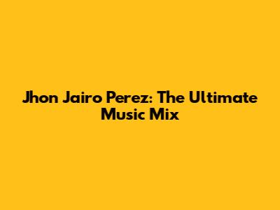 Jhon Jairo Perez: The Ultimate Music Mix