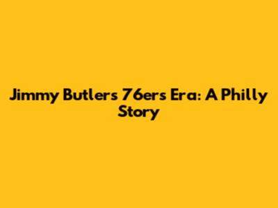 Jimmy Butler's 76ers Era: A Philly Story