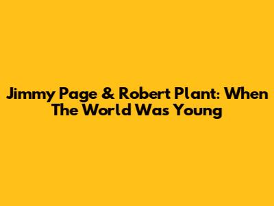 Jimmy Page & Robert Plant: When The World Was Young