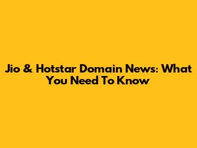 Jio & Hotstar Domain News: What You Need To Know