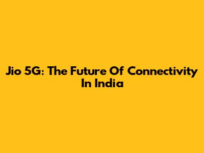 Jio 5G: The Future Of Connectivity In India