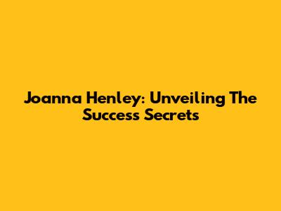 Joanna Henley: Unveiling The Success Secrets