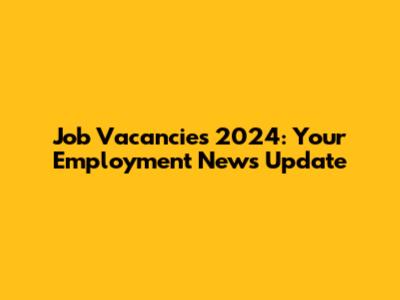 Job Vacancies 2024: Your Employment News Update