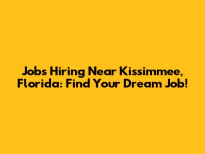 Jobs Hiring Near Kissimmee, Florida: Find Your Dream Job!