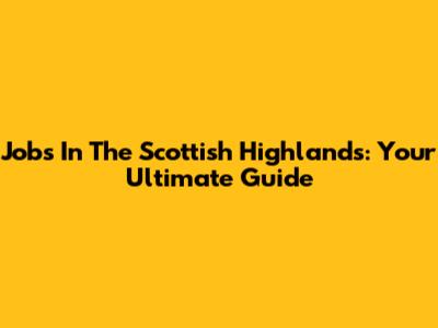 Jobs In The Scottish Highlands: Your Ultimate Guide