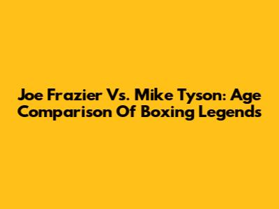 Joe Frazier Vs. Mike Tyson: Age Comparison Of Boxing Legends