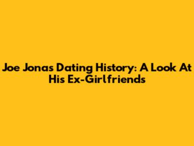 Joe Jonas' Dating History: A Look At His Ex-Girlfriends