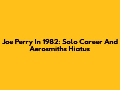 Joe Perry In 1982: Solo Career And Aerosmith's Hiatus