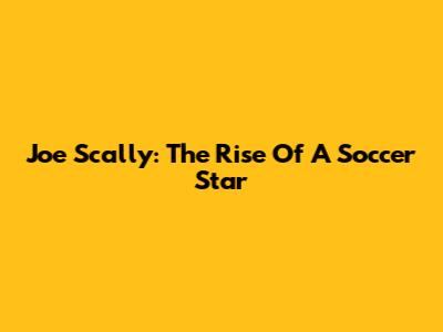 Joe Scally: The Rise Of A Soccer Star