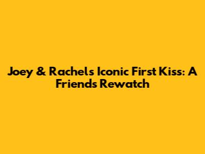 Joey & Rachel's Iconic First Kiss: A Friends Rewatch