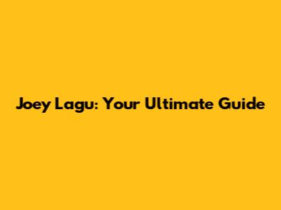 Joey Lagu: Your Ultimate Guide