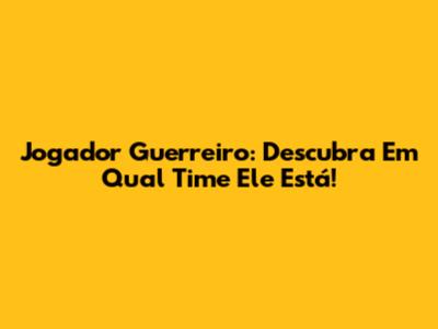 Jogador Guerreiro: Descubra Em Qual Time Ele Está!