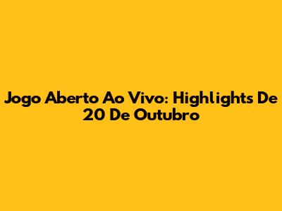 Jogo Aberto Ao Vivo: Highlights De 20 De Outubro