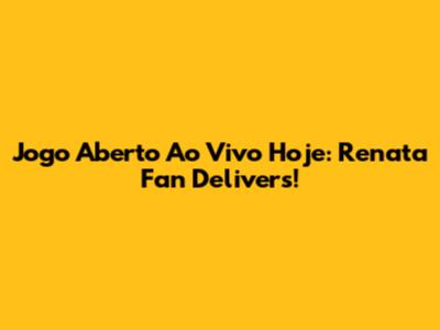 Jogo Aberto Ao Vivo Hoje: Renata Fan Delivers!