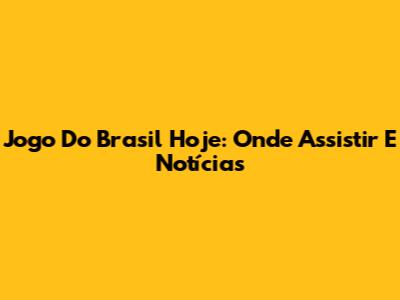 Jogo Do Brasil Hoje: Onde Assistir E Notícias