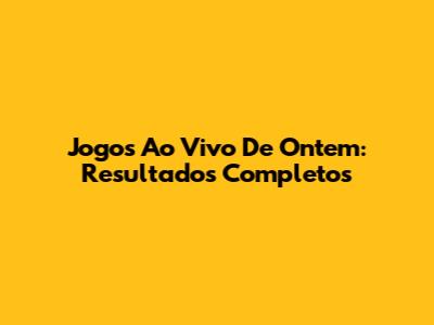 Jogos Ao Vivo De Ontem: Resultados Completos