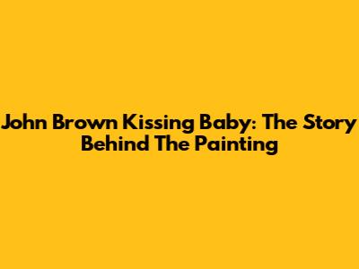 John Brown Kissing Baby: The Story Behind The Painting