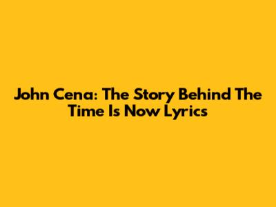John Cena: The Story Behind "The Time Is Now" Lyrics