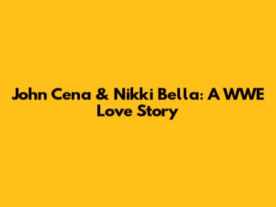 John Cena & Nikki Bella: A WWE Love Story
