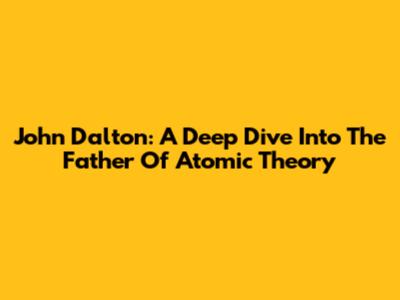 John Dalton: A Deep Dive Into The Father Of Atomic Theory